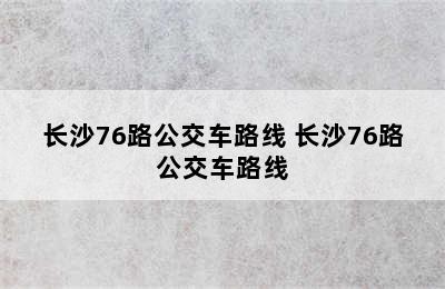 长沙76路公交车路线 长沙76路公交车路线